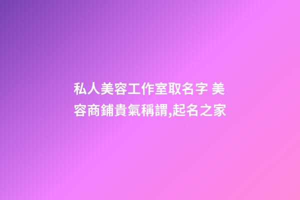 私人美容工作室取名字 美容商鋪貴氣稱謂,起名之家